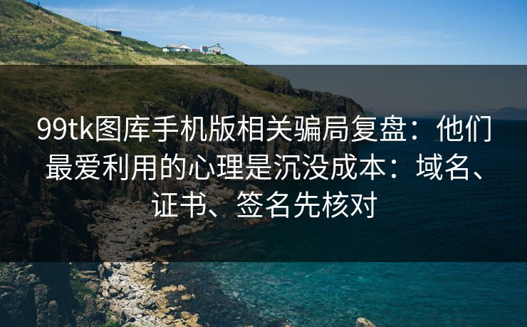 99tk图库手机版相关骗局复盘：他们最爱利用的心理是沉没成本：域名、证书、签名先核对