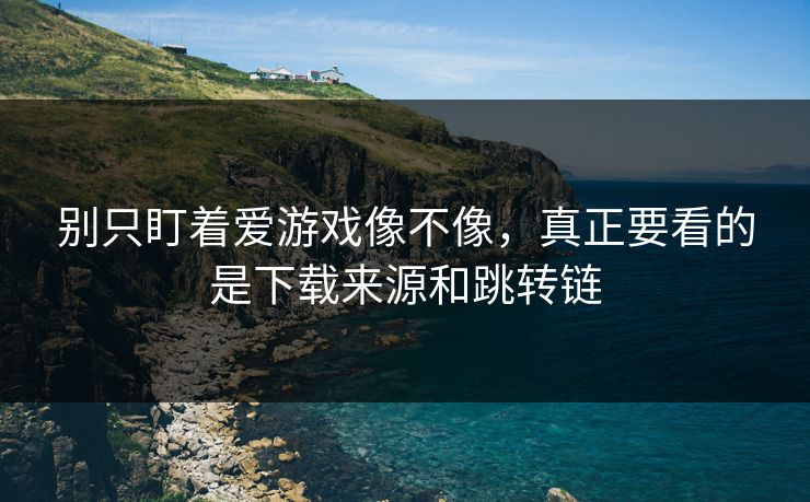 别只盯着爱游戏像不像，真正要看的是下载来源和跳转链