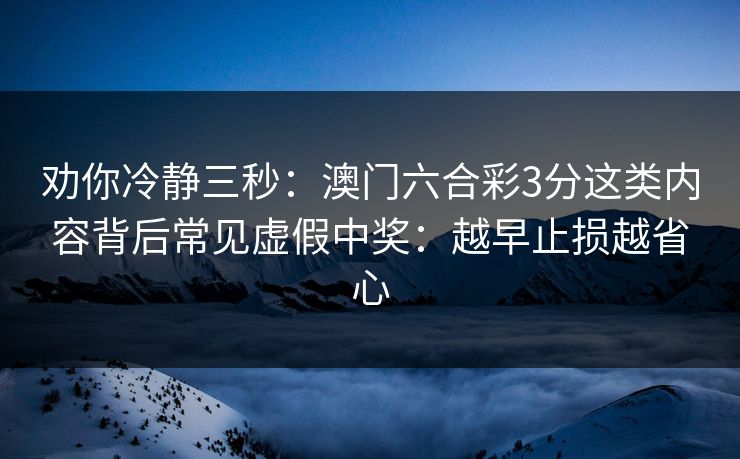 劝你冷静三秒：澳门六合彩3分这类内容背后常见虚假中奖：越早止损越省心