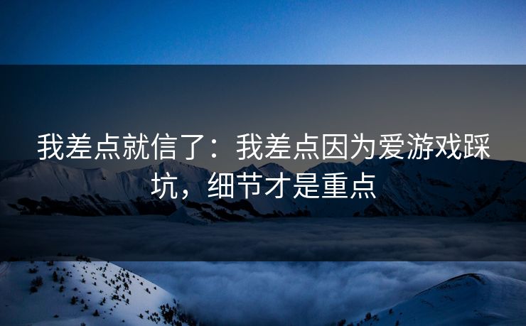 我差点就信了：我差点因为爱游戏踩坑，细节才是重点
