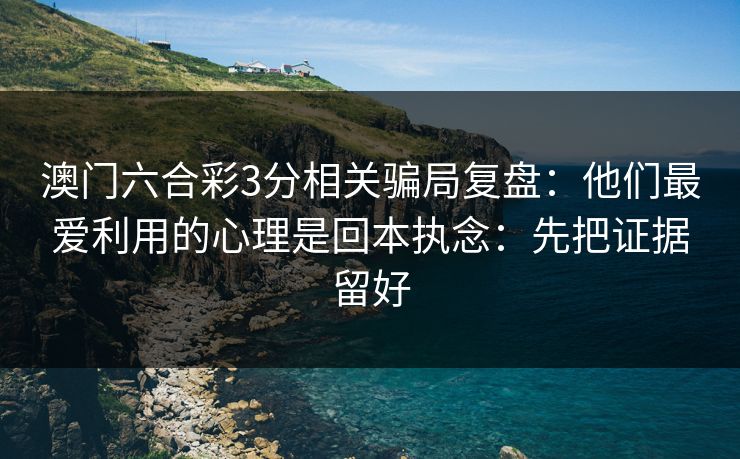 澳门六合彩3分相关骗局复盘：他们最爱利用的心理是回本执念：先把证据留好