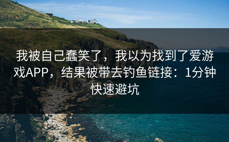 我被自己蠢笑了，我以为找到了爱游戏APP，结果被带去钓鱼链接：1分钟快速避坑