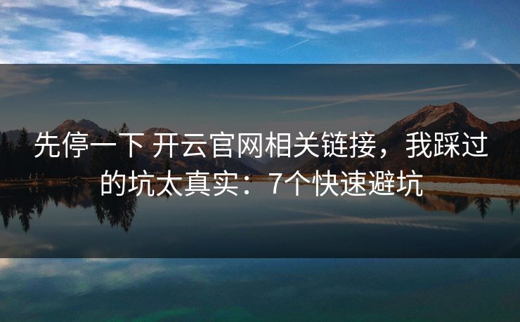 先停一下 开云官网相关链接，我踩过的坑太真实：7个快速避坑