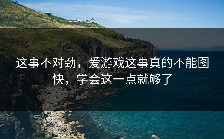 这事不对劲，爱游戏这事真的不能图快，学会这一点就够了
