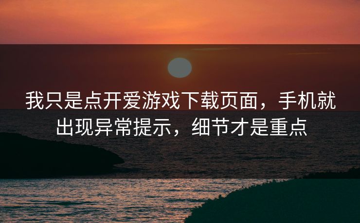 我只是点开爱游戏下载页面，手机就出现异常提示，细节才是重点