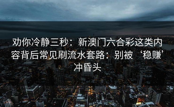 劝你冷静三秒：新澳门六合彩这类内容背后常见刷流水套路：别被‘稳赚’冲昏头