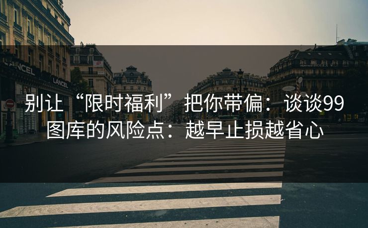 别让“限时福利”把你带偏：谈谈99图库的风险点：越早止损越省心
