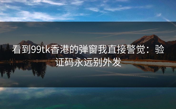 看到99tk香港的弹窗我直接警觉：验证码永远别外发