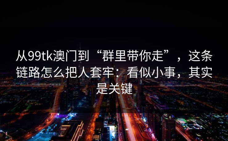 从99tk澳门到“群里带你走”，这条链路怎么把人套牢：看似小事，其实是关键