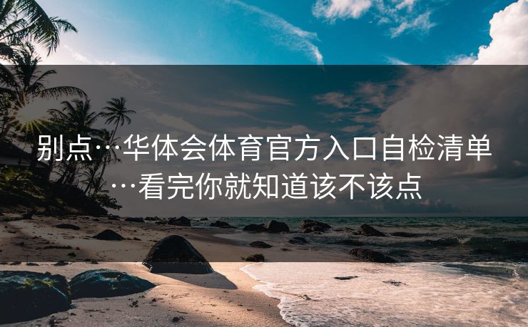 别点…华体会体育官方入口自检清单…看完你就知道该不该点
