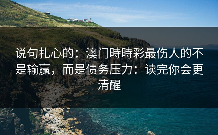 说句扎心的：澳门時時彩最伤人的不是输赢，而是债务压力：读完你会更清醒