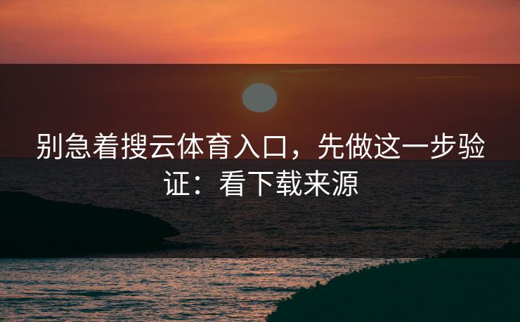 别急着搜云体育入口，先做这一步验证：看下载来源