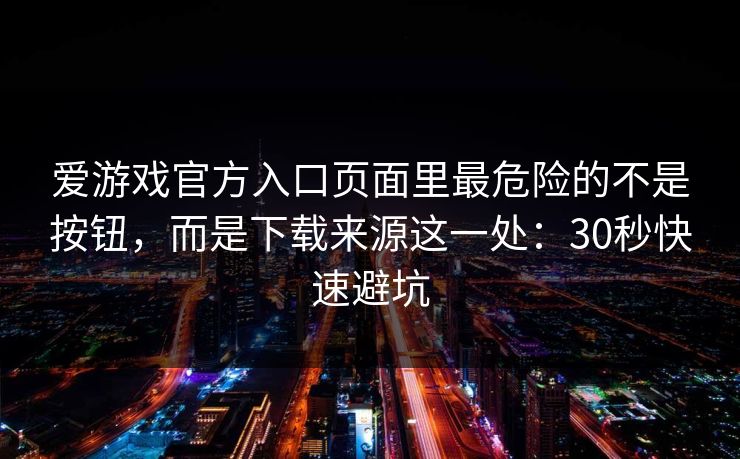 爱游戏官方入口页面里最危险的不是按钮，而是下载来源这一处：30秒快速避坑