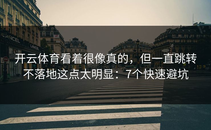 开云体育看着很像真的，但一直跳转不落地这点太明显：7个快速避坑