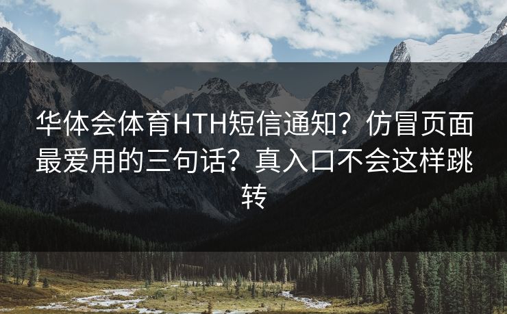 华体会体育HTH短信通知？仿冒页面最爱用的三句话？真入口不会这样跳转