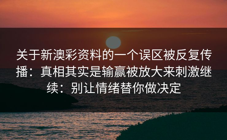 关于新澳彩资料的一个误区被反复传播：真相其实是输赢被放大来刺激继续：别让情绪替你做决定
