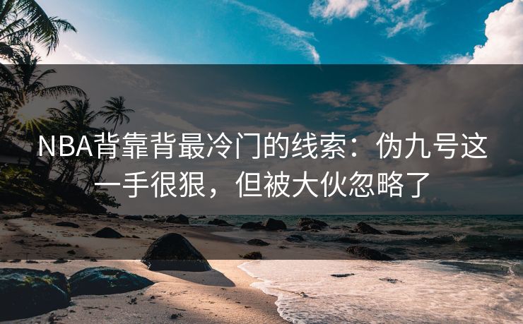 NBA背靠背最冷门的线索：伪九号这一手很狠，但被大伙忽略了