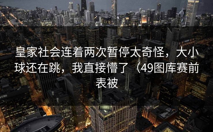 皇家社会连着两次暂停太奇怪，大小球还在跳，我直接懵了（49图库赛前表被