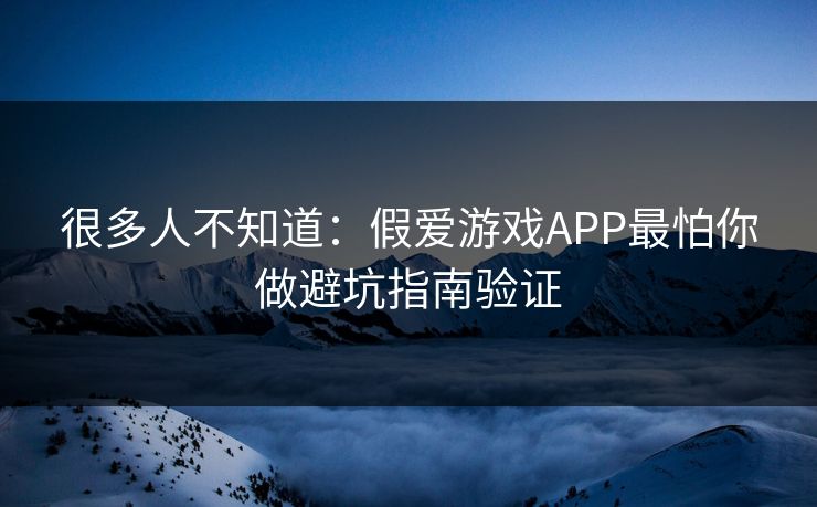 很多人不知道：假爱游戏APP最怕你做避坑指南验证