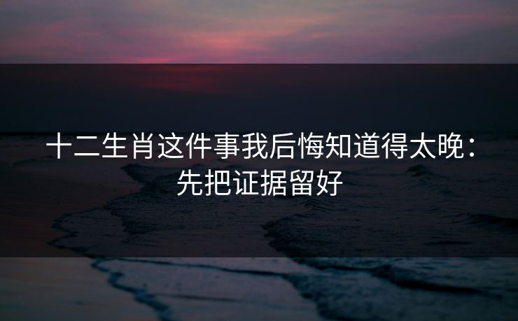 十二生肖这件事我后悔知道得太晚：先把证据留好