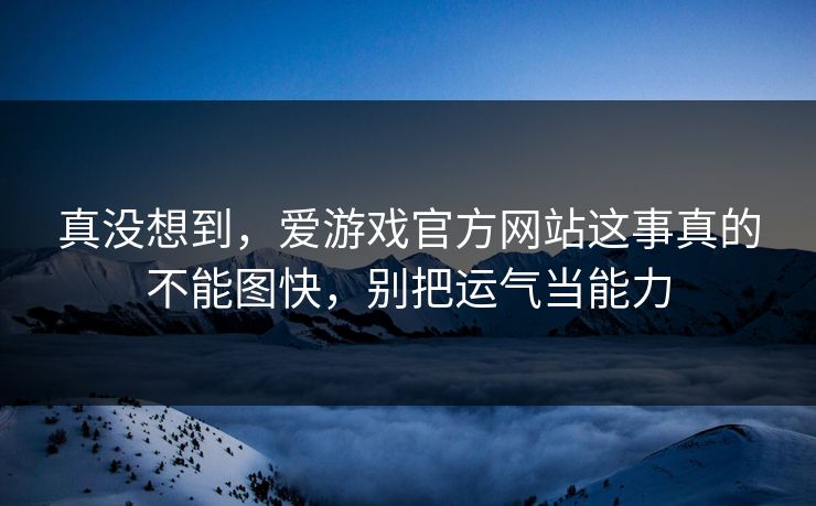 真没想到，爱游戏官方网站这事真的不能图快，别把运气当能力