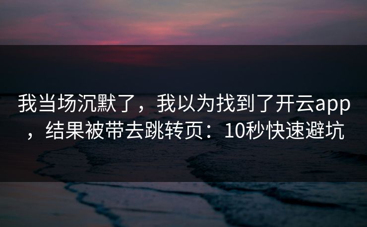 我当场沉默了，我以为找到了开云app，结果被带去跳转页：10秒快速避坑