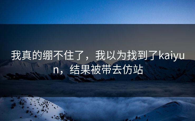 我真的绷不住了，我以为找到了kaiyun，结果被带去仿站