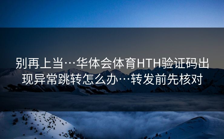 别再上当…华体会体育HTH验证码出现异常跳转怎么办…转发前先核对