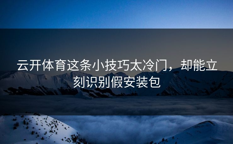 云开体育这条小技巧太冷门，却能立刻识别假安装包