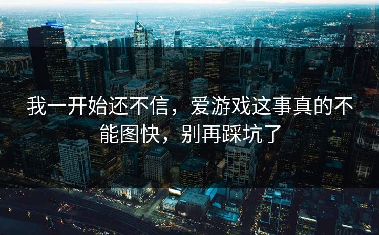 我一开始还不信，爱游戏这事真的不能图快，别再踩坑了