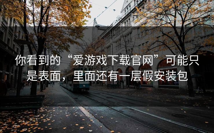 你看到的“爱游戏下载官网”可能只是表面，里面还有一层假安装包