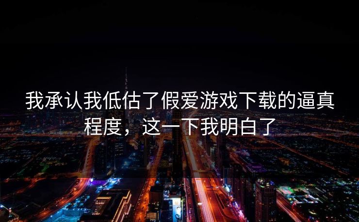 我承认我低估了假爱游戏下载的逼真程度，这一下我明白了