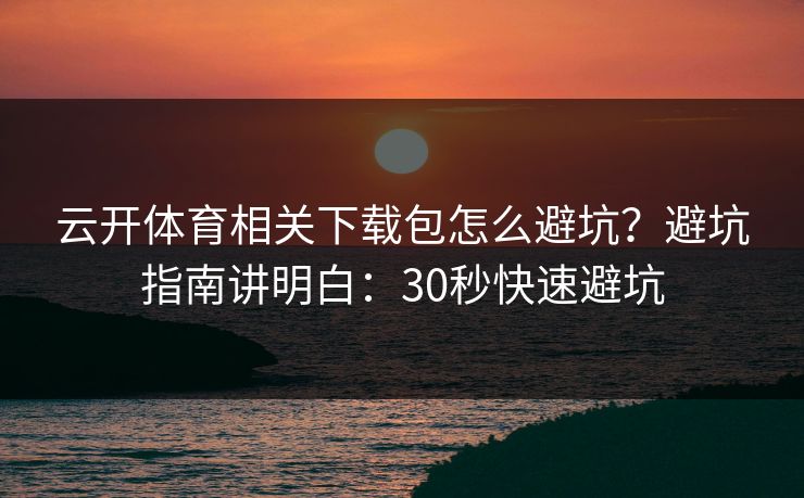 云开体育相关下载包怎么避坑？避坑指南讲明白：30秒快速避坑