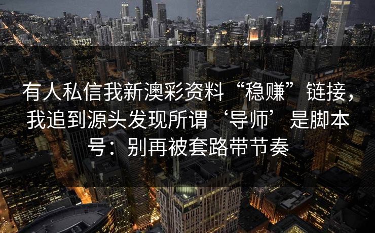 有人私信我新澳彩资料“稳赚”链接，我追到源头发现所谓‘导师’是脚本号：别再被套路带节奏