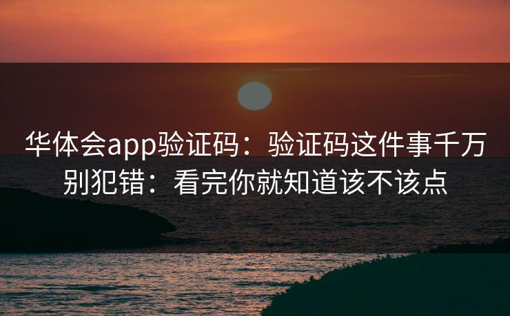 华体会app验证码：验证码这件事千万别犯错：看完你就知道该不该点