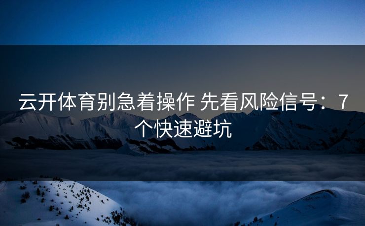 云开体育别急着操作 先看风险信号：7个快速避坑