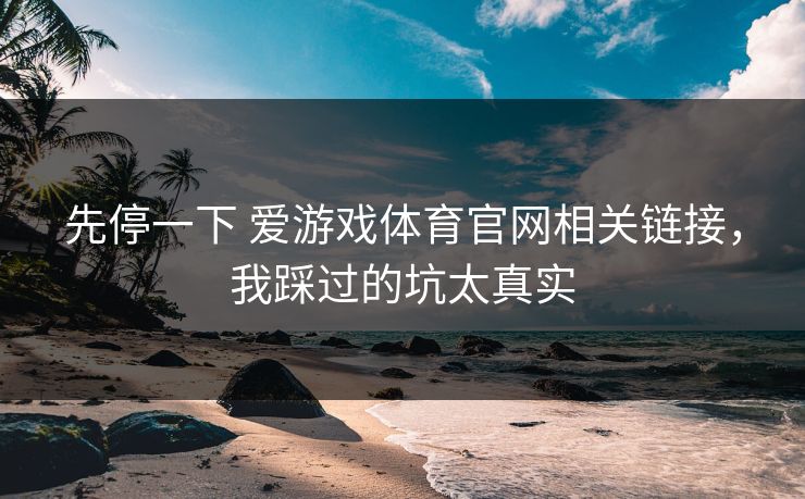 先停一下 爱游戏体育官网相关链接，我踩过的坑太真实