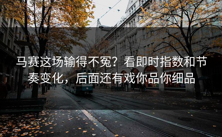 马赛这场输得不冤？看即时指数和节奏变化，后面还有戏你品你细品