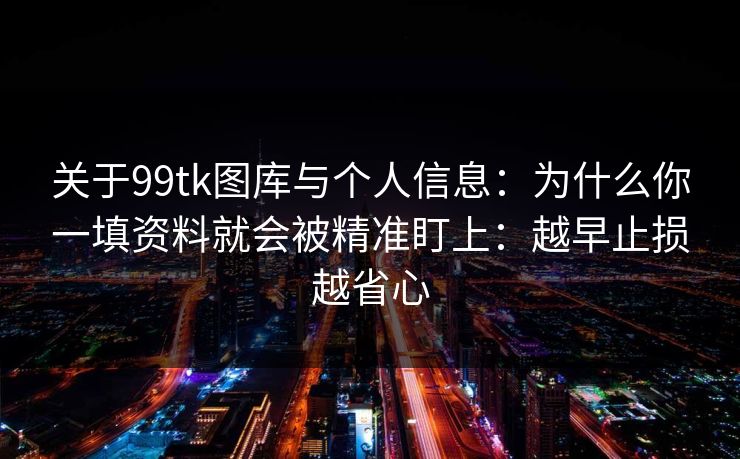 关于99tk图库与个人信息：为什么你一填资料就会被精准盯上：越早止损越省心