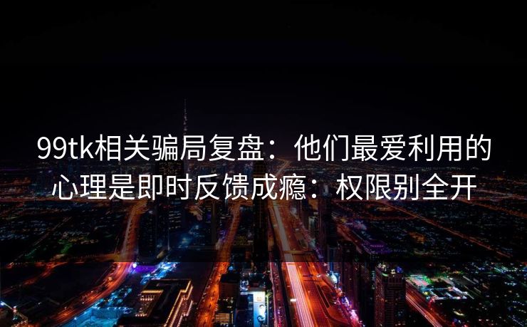 99tk相关骗局复盘：他们最爱利用的心理是即时反馈成瘾：权限别全开