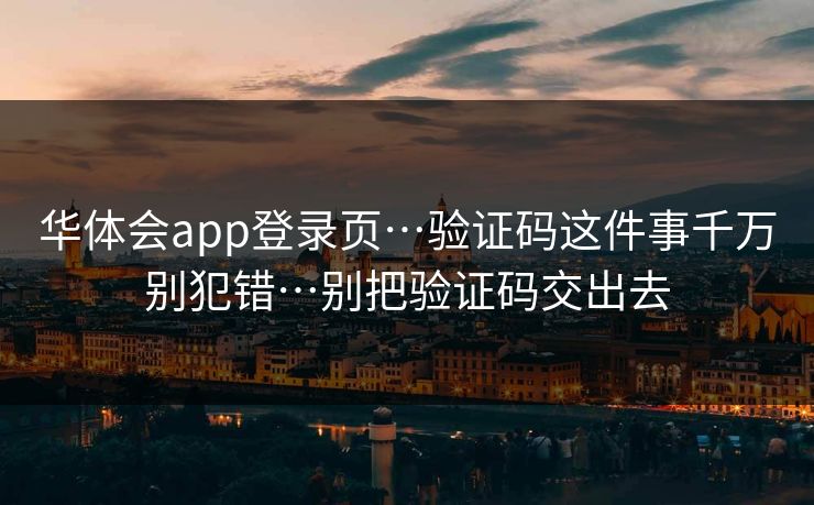 华体会app登录页…验证码这件事千万别犯错…别把验证码交出去