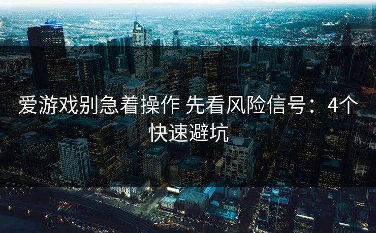 爱游戏别急着操作 先看风险信号：4个快速避坑
