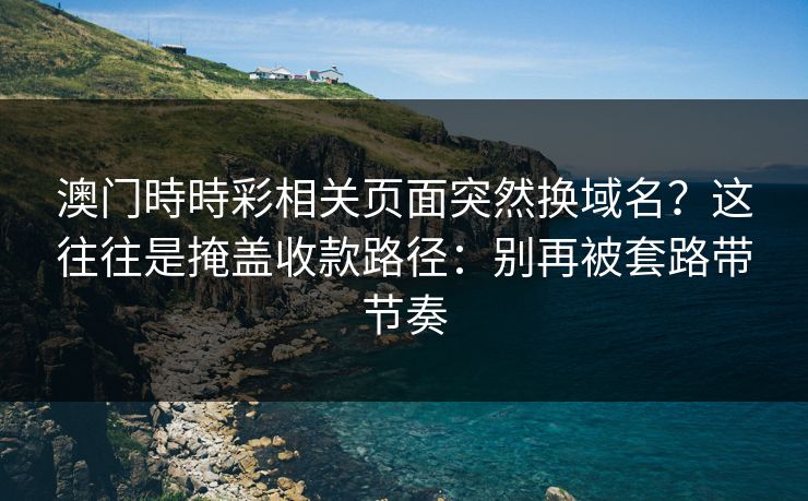 澳门時時彩相关页面突然换域名？这往往是掩盖收款路径：别再被套路带节奏