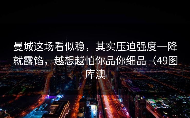 曼城这场看似稳，其实压迫强度一降就露馅，越想越怕你品你细品（49图库澳