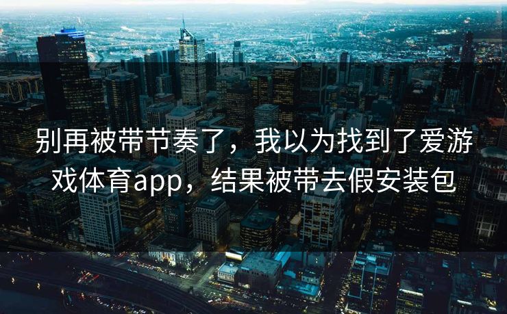 别再被带节奏了，我以为找到了爱游戏体育app，结果被带去假安装包