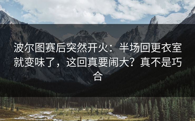 波尔图赛后突然开火：半场回更衣室就变味了，这回真要闹大？真不是巧合