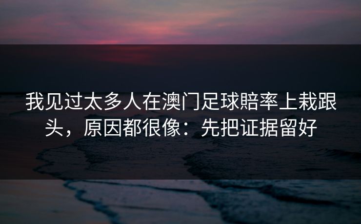 我见过太多人在澳门足球賠率上栽跟头，原因都很像：先把证据留好