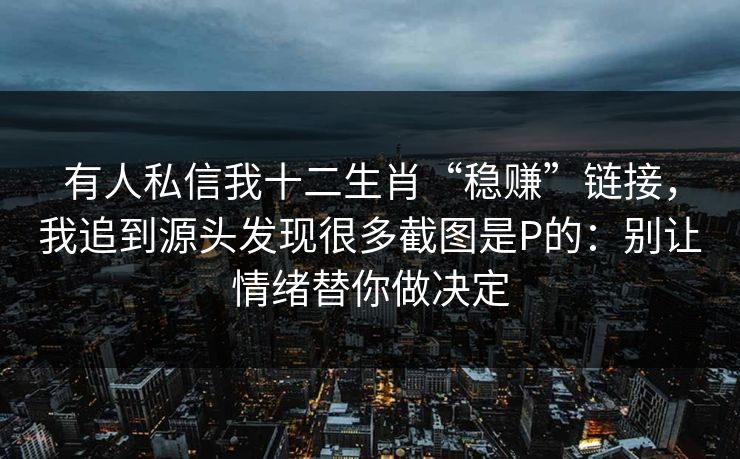 有人私信我十二生肖“稳赚”链接，我追到源头发现很多截图是P的：别让情绪替你做决定