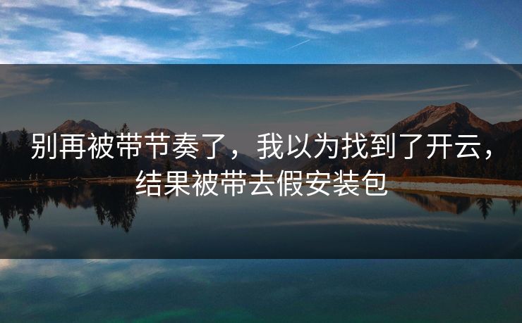 别再被带节奏了，我以为找到了开云，结果被带去假安装包