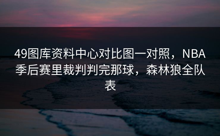 49图库资料中心对比图一对照，NBA季后赛里裁判判完那球，森林狼全队表